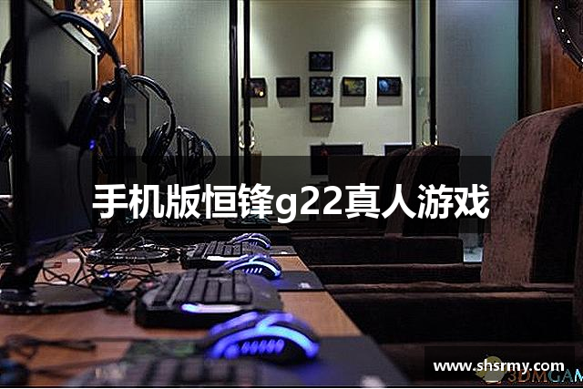 手机版恒锋g22真人游戏